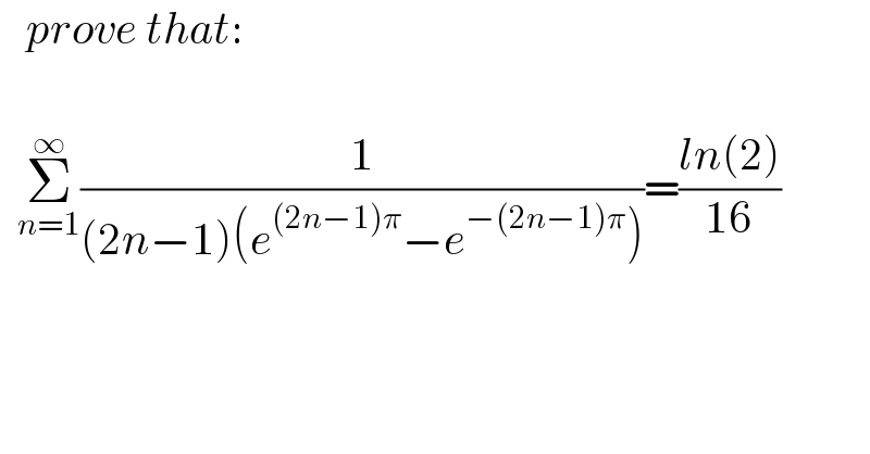    prove that:        Σ_(n=1) ^∞ (1/((2n−1)(e^((2n−1)π) −e^(−(2n−1)π) )))=((ln(2))/(16))     