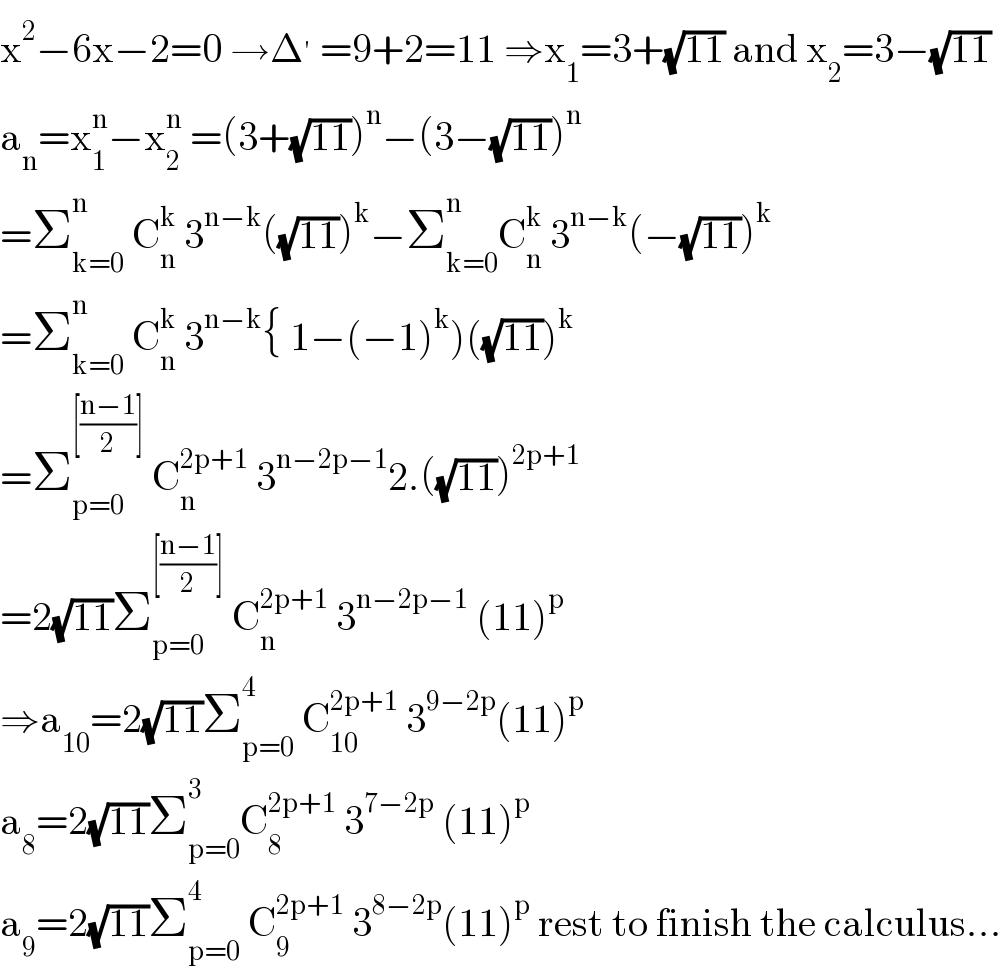 x^2 −6x−2=0 →Δ^′  =9+2=11 ⇒x_1 =3+(√(11)) and x_2 =3−(√(11))  a_n =x_1 ^n −x_2 ^n  =(3+(√(11)))^n −(3−(√(11)))^n   =Σ_(k=0) ^n  C_n ^k  3^(n−k) ((√(11)))^k −Σ_(k=0) ^n C_n ^k  3^(n−k) (−(√(11)))^k   =Σ_(k=0) ^n  C_n ^k  3^(n−k) { 1−(−1)^k )((√(11)))^k   =Σ_(p=0) ^([((n−1)/2)])  C_n ^(2p+1)  3^(n−2p−1) 2.((√(11)))^(2p+1)   =2(√(11))Σ_(p=0) ^([((n−1)/2)])  C_n ^(2p+1)  3^(n−2p−1)  (11)^p   ⇒a_(10) =2(√(11))Σ_(p=0) ^4  C_(10) ^(2p+1)  3^(9−2p) (11)^p   a_8 =2(√(11))Σ_(p=0) ^3 C_8 ^(2p+1)  3^(7−2p)  (11)^p   a_9 =2(√(11))Σ_(p=0) ^4  C_9 ^(2p+1)  3^(8−2p) (11)^p  rest to finish the calculus...  