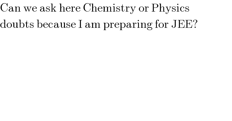 Can we ask here Chemistry or Physics  doubts because I am preparing for JEE?  