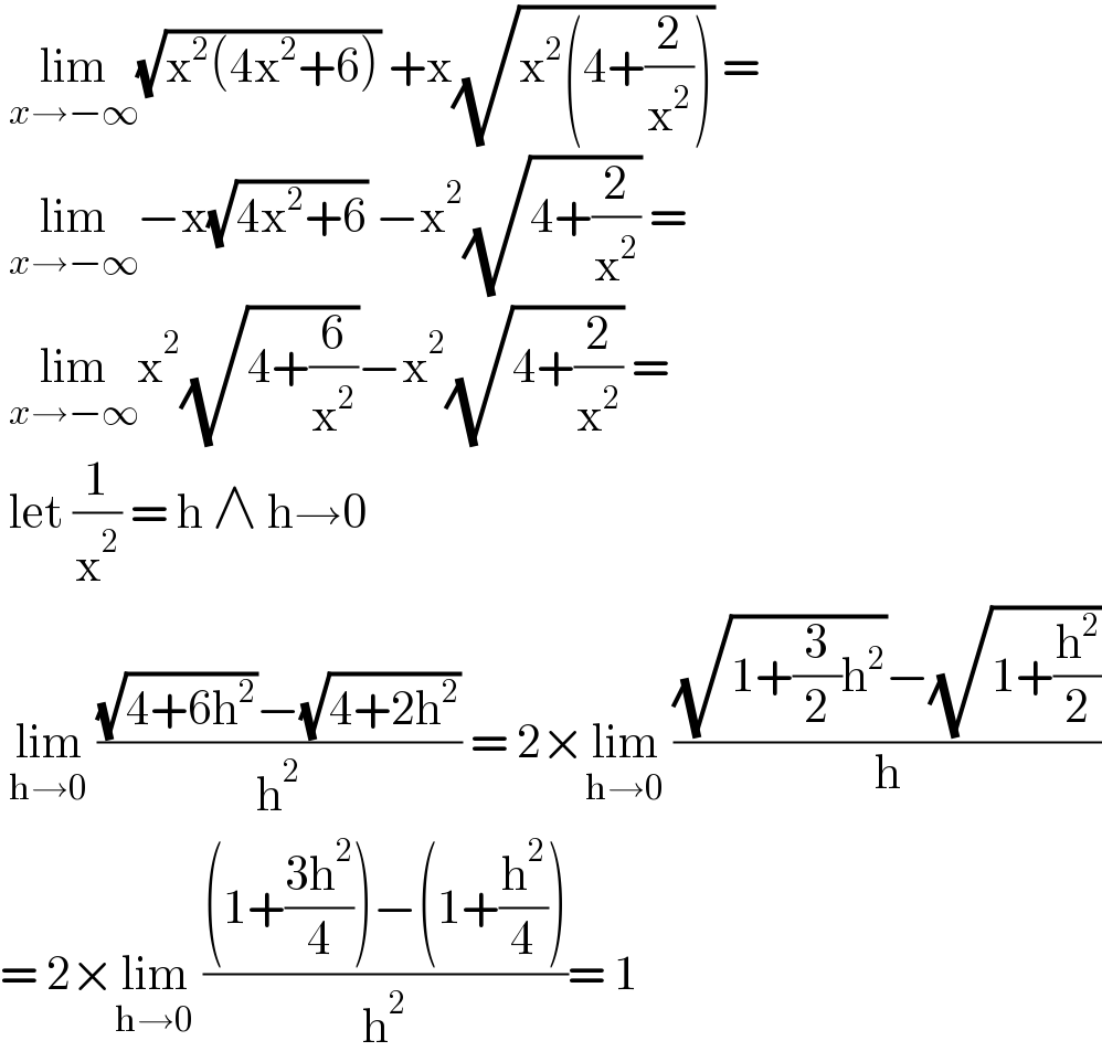  lim_(x→−∞) (√(x^2 (4x^2 +6))) +x(√(x^2 (4+(2/x^2 )))) =   lim_(x→−∞) −x(√(4x^2 +6)) −x^2 (√(4+(2/x^2 ))) =   lim_(x→−∞) x^2 (√(4+(6/x^2 )))−x^2 (√(4+(2/x^2 ))) =   let (1/x^2 ) = h ∧ h→0   lim_(h→0)  (((√(4+6h^2 ))−(√(4+2h^2 )))/h^2 ) = 2×lim_(h→0)  (((√(1+(3/2)h^2 ))−(√(1+(h^2 /2))))/h)  = 2×lim_(h→0)  (((1+((3h^2 )/4))−(1+(h^2 /4)))/h^2 )= 1   
