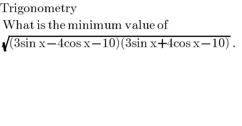 Trigonometry   What is the minimum value of   (√((3sin x−4cos x−10)(3sin x+4cos x−10))) .  