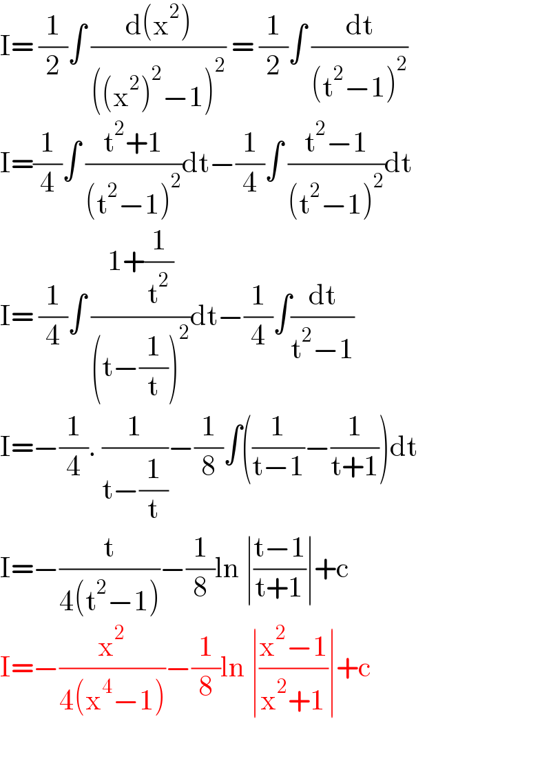 I= (1/2)∫ ((d(x^2 ))/(((x^2 )^2 −1)^2 )) = (1/2)∫ (dt/((t^2 −1)^2 ))  I=(1/4)∫ ((t^2 +1)/((t^2 −1)^2 ))dt−(1/4)∫ ((t^2 −1)/((t^2 −1)^2 ))dt  I= (1/4)∫ ((1+(1/t^2 ))/((t−(1/t))^2 ))dt−(1/4)∫(dt/(t^2 −1))  I=−(1/4). (1/(t−(1/t)))−(1/8)∫((1/(t−1))−(1/(t+1)))dt  I=−(t/(4(t^2 −1)))−(1/8)ln ∣((t−1)/(t+1))∣+c  I=−(x^2 /(4(x^4 −1)))−(1/8)ln ∣((x^2 −1)/(x^2 +1))∣+c    