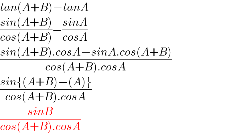 tan(A+B)−tanA  ((sin(A+B))/(cos(A+B)))−((sinA)/(cosA))  ((sin(A+B).cosA−sinA.cos(A+B))/(cos(A+B).cosA))  ((sin{(A+B)−(A)})/(cos(A+B).cosA))  ((sinB)/(cos(A+B).cosA))  