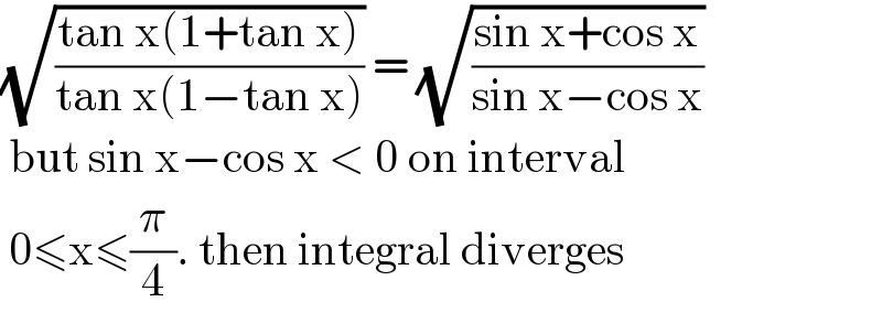 (√((tan x(1+tan x))/(tan x(1−tan x)))) = (√((sin x+cos x)/(sin x−cos x)))   but sin x−cos x < 0 on interval   0≤x≤(π/4). then integral diverges  