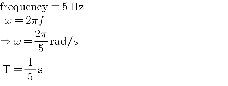 frequency = 5 Hz    ω = 2πf  ⇒ ω = ((2π)/5) rad/s   T = (1/5) s  