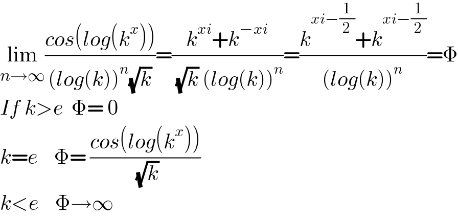 lim_(n→∞) ((cos(log(k^x )))/((log(k))^n (√k)))=((k^(xi) +k^(−xi) )/( (√k) (log(k))^n ))=((k^(xi−(1/2)) +k^(xi−(1/2)) )/((log(k))^n ))=Φ  If k>e  Φ= 0  k=e    Φ= ((cos(log(k^x )))/( (√k)))  k<e    Φ→∞  