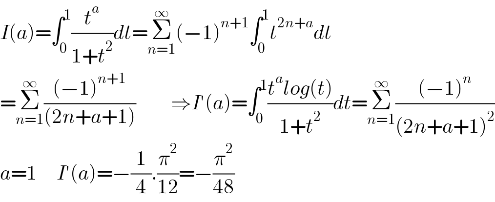 I(a)=∫_0 ^1 (t^a /(1+t^2 ))dt=Σ_(n=1) ^∞ (−1)^(n+1) ∫_0 ^1 t^(2n+a) dt  =Σ_(n=1) ^∞ (((−1)^(n+1) )/((2n+a+1)))         ⇒I′(a)=∫_0 ^1 ((t^a log(t))/(1+t^2 ))dt=Σ_(n=1) ^∞ (((−1)^n )/((2n+a+1)^2 ))  a=1     I′(a)=−(1/4).(π^2 /(12))=−(π^2 /(48))  