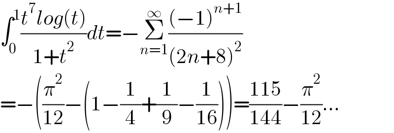 ∫_0 ^1 ((t^7 log(t))/(1+t^2 ))dt=−Σ_(n=1) ^∞ (((−1)^(n+1) )/((2n+8)^2 ))  =−((π^2 /(12))−(1−(1/4)+(1/9)−(1/(16))))=((115)/(144))−(π^2 /(12))...  