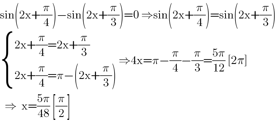 sin(2x+(π/4))−sin(2x+(π/3))=0 ⇒sin(2x+(π/4))=sin(2x+(π/3))   { ((2x+(π/4)=2x+(π/3))),((2x+(π/4)=π−(2x+(π/3)))) :} ⇒4x=π−(π/4)−(π/3)=((5π)/(12)) [2π]    ⇒  x=((5π)/(48)) [(π/2)]  