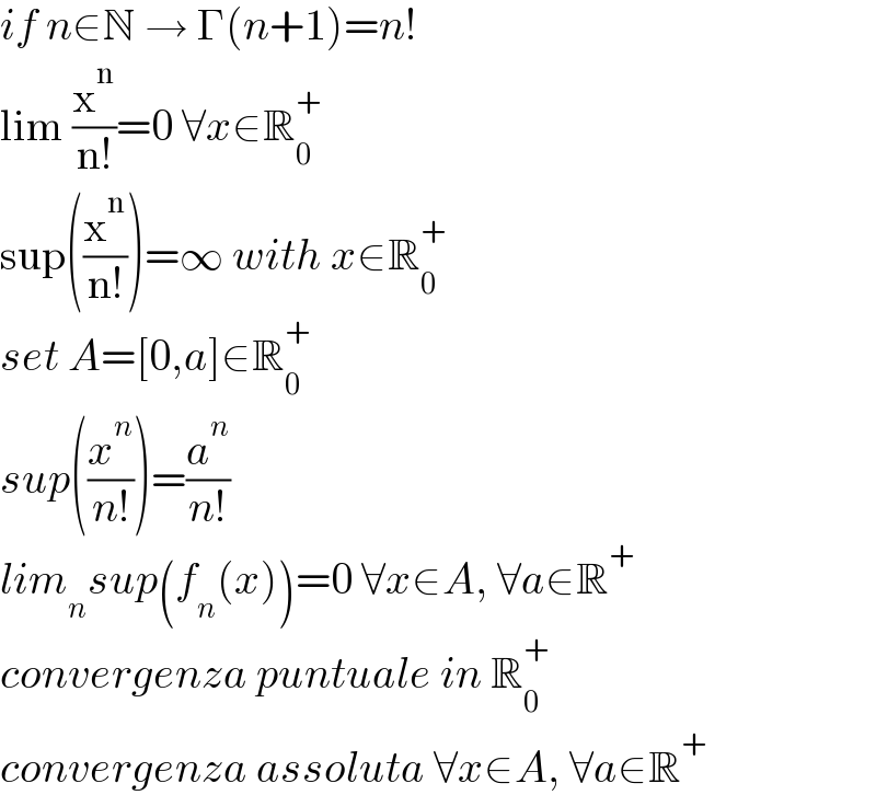 if n∈N → Γ(n+1)=n!  lim (x^n /(n!))=0 ∀x∈R_0 ^+   sup((x^n /(n!)))=∞ with x∈R_0 ^+   set A=[0,a]∈R_0 ^+   sup((x^n /(n!)))=(a^n /(n!))  lim_n sup(f_n (x))=0 ∀x∈A, ∀a∈R^+   convergenza puntuale in R_0 ^+   convergenza assoluta ∀x∈A, ∀a∈R^+   