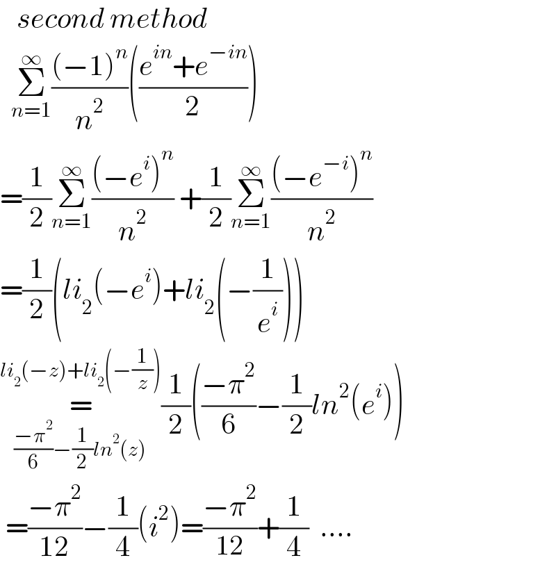    second method    Σ_(n=1) ^∞ (((−1)^n )/n^2 )(((e^(in) +e^(−in) )/2))  =(1/2)Σ_(n=1) ^∞ (((−e^i )^n )/n^2 ) +(1/2)Σ_(n=1) ^∞ (((−e^(−i) )^n )/n^2 )  =(1/2)(li_2 (−e^i )+li_2 (−(1/e^i )))  =_(((−π^2 )/6)−(1/2)ln^2 (z)) ^(li_2 (−z)+li_2 (−(1/z))) (1/2)(((−π^2 )/6)−(1/2)ln^2 (e^i ))   =((−π^2 )/(12))−(1/4)(i^2 )=((−π^2 )/(12))+(1/4)  ....  