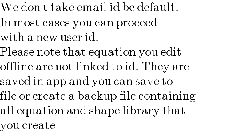 We don′t take email id be default.  In most cases you can proceed  with a new user id.  Please note that equation you edit  offline are not linked to id. They are  saved in app and you can save to  file or create a backup file containing  all equation and shape library that  you create  