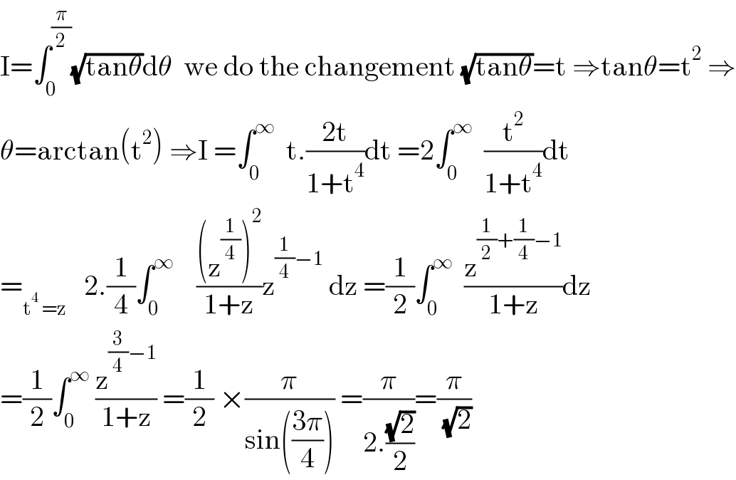 I=∫_0 ^(π/2) (√(tanθ))dθ  we do the changement (√(tanθ))=t ⇒tanθ=t^2  ⇒  θ=arctan(t^2 ) ⇒I =∫_0 ^∞   t.((2t)/(1+t^4 ))dt =2∫_0 ^∞   (t^2 /(1+t^4 ))dt  =_(t^4  =z)    2.(1/4)∫_0 ^∞     (((z^(1/4) )^2 )/(1+z))z^((1/4)−1)  dz =(1/2)∫_0 ^∞   (z^((1/2)+(1/4)−1) /(1+z))dz  =(1/2)∫_0 ^∞  (z^((3/4)−1) /(1+z)) =(1/2) ×(π/(sin(((3π)/4)))) =(π/(2.((√2)/2)))=(π/( (√2)))  