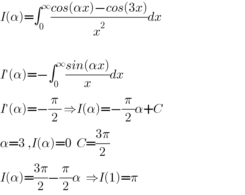 I(α)=∫_0 ^∞ ((cos(αx)−cos(3x))/x^2 )dx    I′(α)=−∫_0 ^∞ ((sin(αx))/x)dx  I′(α)=−(π/2) ⇒I(α)=−(π/2)α+C  α=3 ,I(α)=0  C=((3π)/2)  I(α)=((3π)/2)−(π/2)α  ⇒I(1)=π  