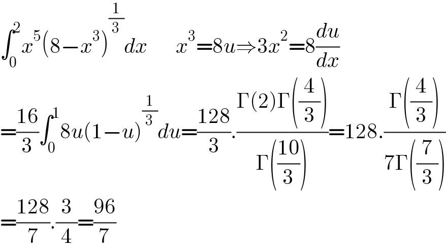 ∫_0 ^2 x^5 (8−x^3 )^(1/3) dx       x^3 =8u⇒3x^2 =8(du/dx)  =((16)/3)∫_0 ^1 8u(1−u)^(1/3) du=((128)/3).((Γ(2)Γ((4/3)))/(Γ(((10)/3))))=128.((Γ((4/3)))/(7Γ((7/3))))  =((128)/7).(3/4)=((96)/7)  
