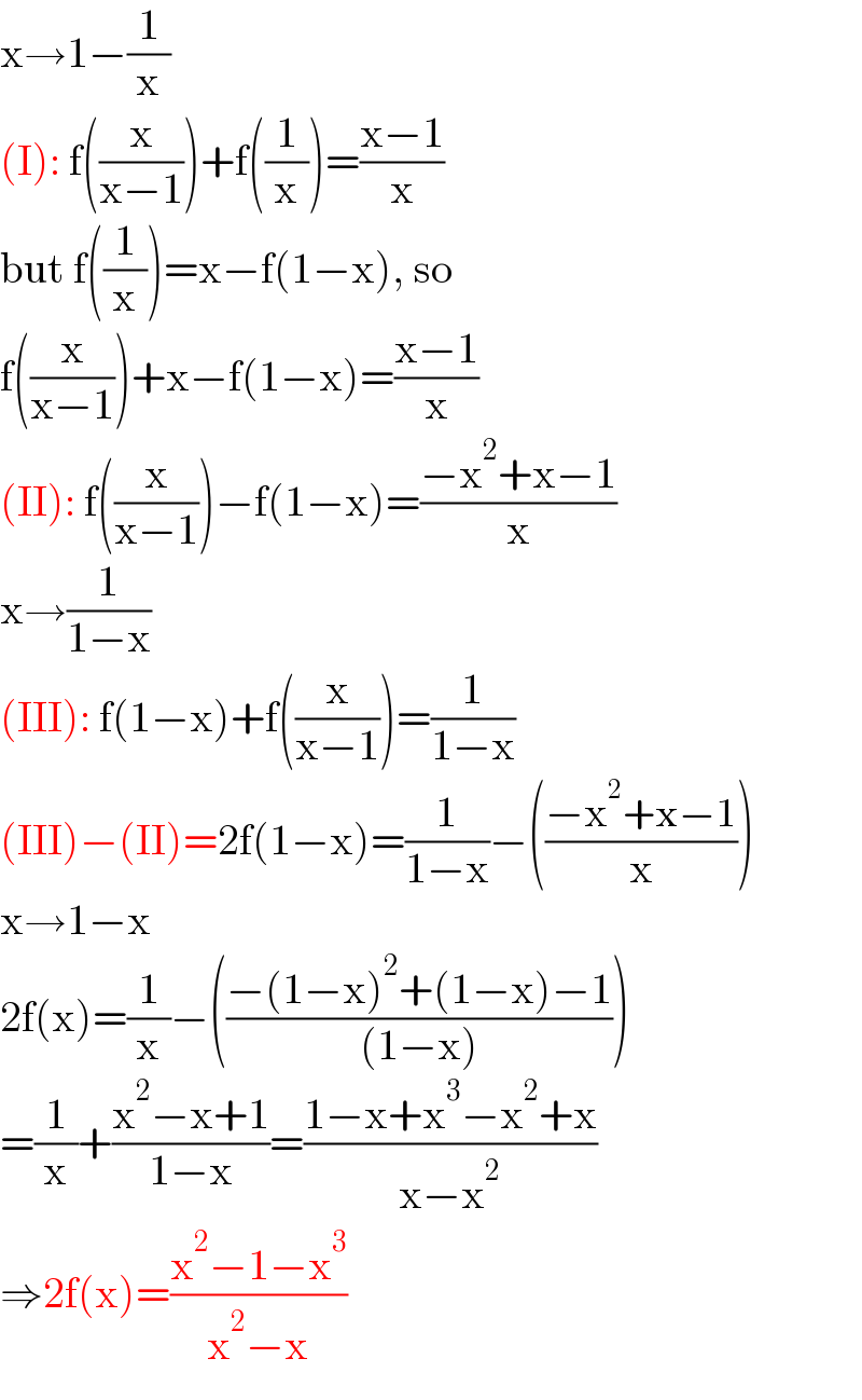 x→1−(1/x)  (I): f((x/(x−1)))+f((1/x))=((x−1)/x)  but f((1/x))=x−f(1−x), so  f((x/(x−1)))+x−f(1−x)=((x−1)/x)  (II): f((x/(x−1)))−f(1−x)=((−x^2 +x−1)/x)  x→(1/(1−x))  (III): f(1−x)+f((x/(x−1)))=(1/(1−x))  (III)−(II)=2f(1−x)=(1/(1−x))−(((−x^2 +x−1)/x))  x→1−x  2f(x)=(1/x)−(((−(1−x)^2 +(1−x)−1)/((1−x))))  =(1/x)+((x^2 −x+1)/(1−x))=((1−x+x^3 −x^2 +x)/(x−x^2 ))  ⇒2f(x)=((x^2 −1−x^3 )/(x^2 −x))  