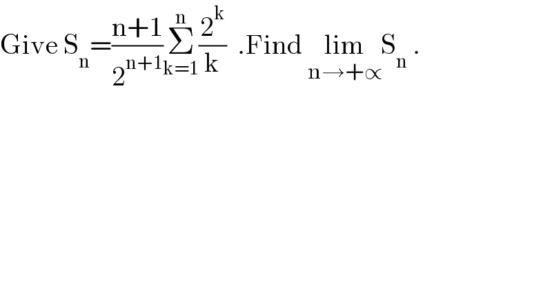 Give S_n =((n+1)/2^(n+1) )Σ_(k=1) ^n (2^k /k)  .Find lim_(n→+∝) S_n  .  