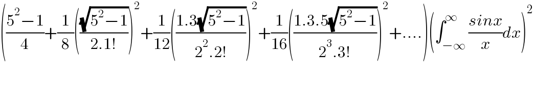 (((5^2 −1)/4)+(1/8)(((√(5^2 −1))/(2.1!)))^2 +(1/(12))(((1.3(√(5^2 −1)))/(2^2 .2!)))^2 +(1/(16))(((1.3.5(√(5^2 −1)))/(2^3 .3!)))^2 +....)(∫_(−∞) ^∞ ((sinx)/x)dx)^2   