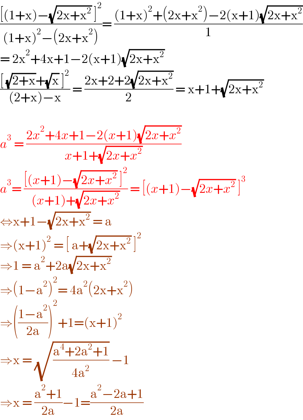 (([(1+x)−(√(2x+x^2 )) ]^2 )/((1+x)^2 −(2x+x^2 )))= (((1+x)^2 +(2x+x^2 )−2(x+1)(√(2x+x^2 )))/1)  = 2x^2 +4x+1−2(x+1)(√(2x+x^2 ))  (([ (√(2+x))+(√x) ]^2 )/((2+x)−x)) = ((2x+2+2(√(2x+x^2 )))/2) = x+1+(√(2x+x^2 ))    a^3  = ((2x^2 +4x+1−2(x+1)(√(2x+x^2 )))/(x+1+(√(2x+x^2 ))))  a^3 = (([(x+1)−(√(2x+x^2 )) ]^2 )/((x+1)+(√(2x+x^2 )))) = [(x+1)−(√(2x+x^2 )) ]^3   ⇔x+1−(√(2x+x^2 )) = a   ⇒(x+1)^2  = [ a+(√(2x+x^2 )) ]^2   ⇒1 = a^2 +2a(√(2x+x^2 ))  ⇒(1−a^2 )^2 = 4a^2 (2x+x^2 )  ⇒(((1−a^2 )/(2a)))^2 +1=(x+1)^2   ⇒x = (√((a^4 +2a^2 +1)/(4a^2 ))) −1  ⇒x = ((a^2 +1)/(2a))−1=((a^2 −2a+1)/(2a))  