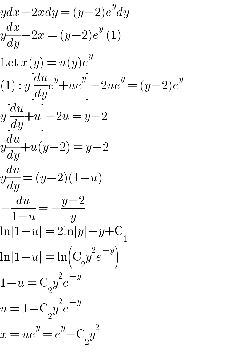 ydx−2xdy = (y−2)e^y dy  y(dx/dy)−2x = (y−2)e^y  (1)  Let x(y) = u(y)e^y   (1) : y[(du/dy)e^y +ue^y ]−2ue^y  = (y−2)e^y   y[(du/dy)+u]−2u = y−2  y(du/dy)+u(y−2) = y−2  y(du/dy) = (y−2)(1−u)  −(du/(1−u)) = −((y−2)/y)  ln∣1−u∣ = 2ln∣y∣−y+C_1   ln∣1−u∣ = ln(C_2 y^2 e^(−y) )  1−u = C_2 y^2 e^(−y)   u = 1−C_2 y^2 e^(−y)   x = ue^y  = e^y −C_2 y^2   