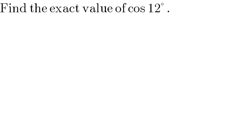 Find the exact value of cos 12° .  