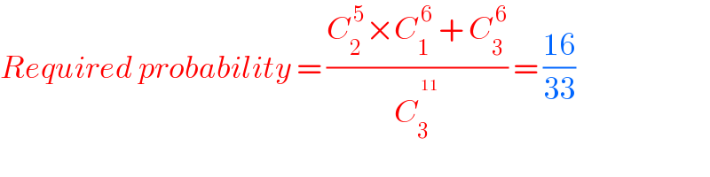 Required probability = ((C_2 ^( 5) ×C_1 ^( 6)  + C_3 ^( 6) )/C_3 ^^(11)  ) = ((16)/(33))  