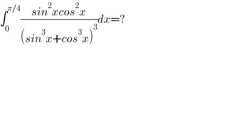 ∫_0 ^(π/4) ((sin^2 xcos^2 x)/((sin^3 x+cos^3 x)^3 ))dx=?  