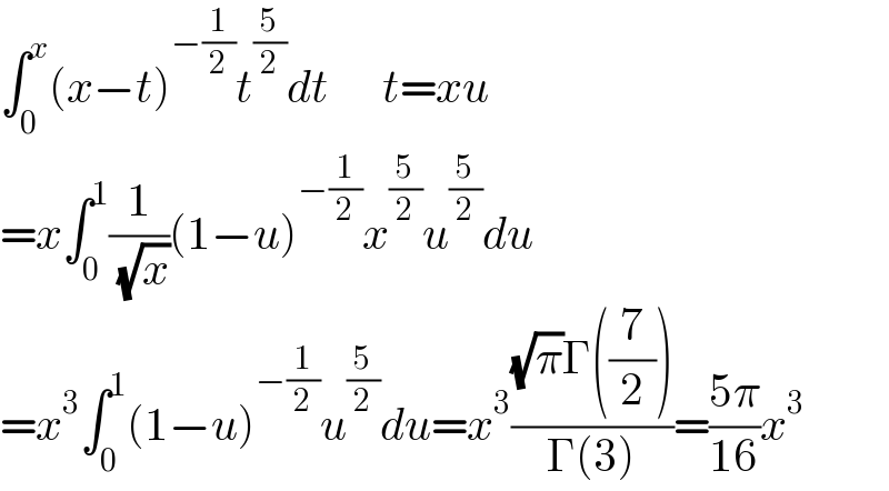 ∫_0 ^x (x−t)^(−(1/2)) t^(5/2) dt      t=xu  =x∫_0 ^1 (1/( (√x)))(1−u)^(−(1/2)) x^(5/2) u^(5/2) du  =x^3 ∫_0 ^1 (1−u)^(−(1/2)) u^(5/2) du=x^3 (((√π)Γ((7/2)))/(Γ(3)))=((5π)/(16))x^3   