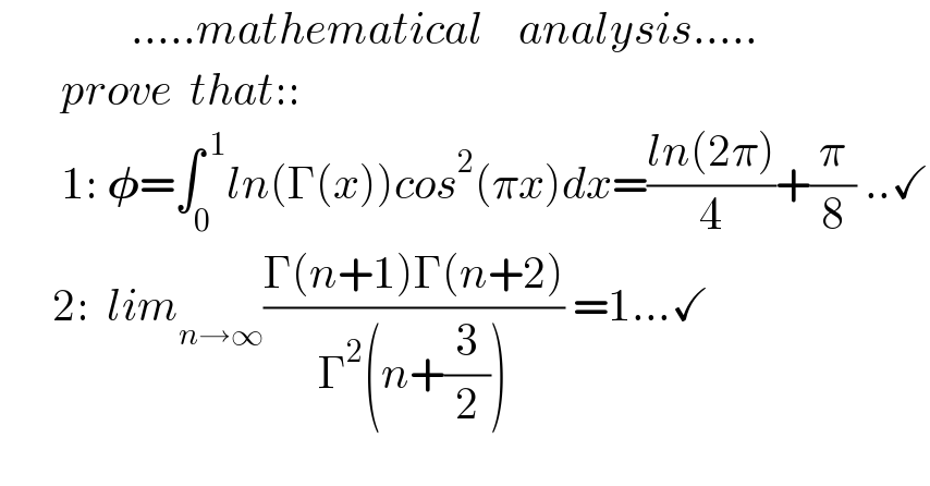                .....mathematical    analysis.....         prove  that::         1: 𝛗=∫_0 ^( 1) ln(Γ(x))cos^2 (πx)dx=((ln(2π))/4)+(π/8) ..✓        2:  lim_(n→∞) ((Γ(n+1)Γ(n+2))/(Γ^2 (n+(3/2)))) =1...✓  