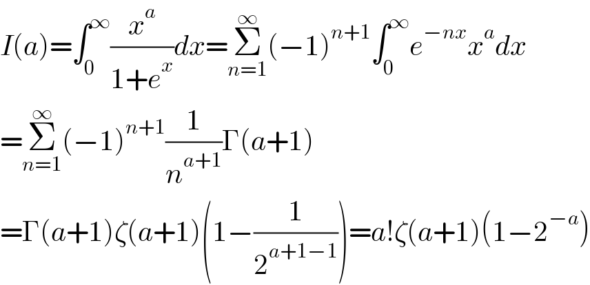 I(a)=∫_0 ^∞ (x^a /(1+e^x ))dx=Σ_(n=1) ^∞ (−1)^(n+1) ∫_0 ^∞ e^(−nx) x^a dx  =Σ_(n=1) ^∞ (−1)^(n+1) (1/n^(a+1) )Γ(a+1)  =Γ(a+1)ζ(a+1)(1−(1/2^(a+1−1) ))=a!ζ(a+1)(1−2^(−a) )  