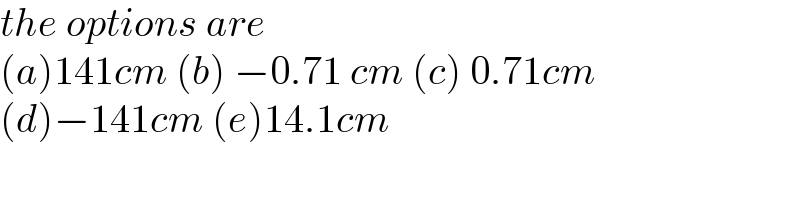 the options are  (a)141cm (b) −0.71 cm (c) 0.71cm  (d)−141cm (e)14.1cm  