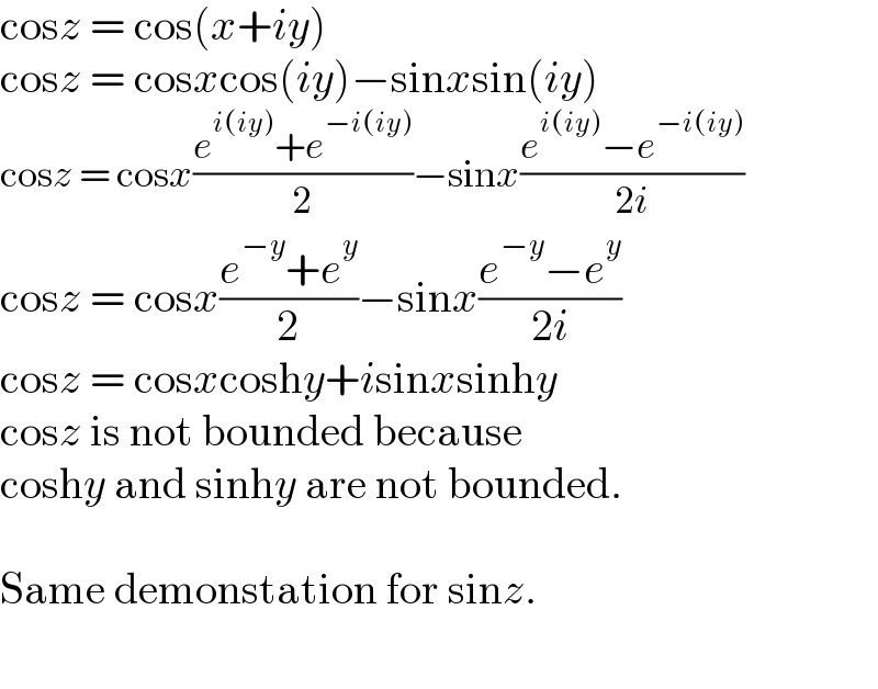 cosz = cos(x+iy)  cosz = cosxcos(iy)−sinxsin(iy)  cosz = cosx((e^(i(iy)) +e^(−i(iy)) )/2)−sinx((e^(i(iy)) −e^(−i(iy)) )/(2i))  cosz = cosx((e^(−y) +e^y )/2)−sinx((e^(−y) −e^y )/(2i))  cosz = cosxcoshy+isinxsinhy  cosz is not bounded because  coshy and sinhy are not bounded.    Same demonstation for sinz.    