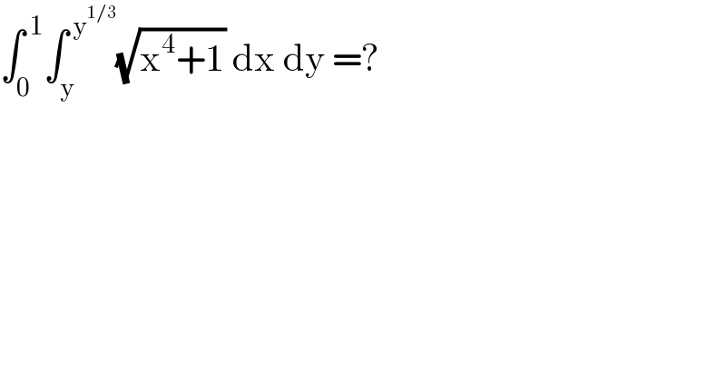 ∫_0 ^( 1) ∫_y ^( y^(1/3) ) (√(x^4 +1)) dx dy =?    