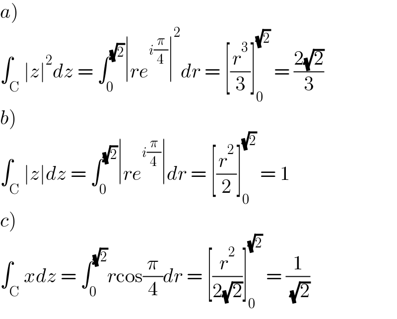 a)  ∫_C ∣z∣^2 dz = ∫_0 ^(√2) ∣re^(i(π/4)) ∣^2 dr = [(r^3 /3)]_0 ^(√2)  = ((2(√2))/3)  b)  ∫_C ∣z∣dz = ∫_0 ^(√2) ∣re^(i(π/4)) ∣dr = [(r^2 /2)]_0 ^(√2)  = 1  c)  ∫_C xdz = ∫_0 ^(√2) rcos(π/4)dr = [(r^2 /(2(√2)))]_0 ^(√2)  = (1/( (√2)))  