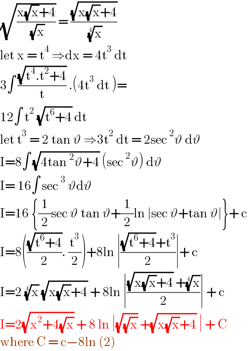 (√((x(√x)+4)/( (√x)))) = ((√(x(√x)+4))/( (x)^(1/4) ))   let x = t^4  ⇒dx = 4t^3  dt  3∫ ((√(t^4 .t^2 +4))/t) .(4t^3  dt )=  12∫ t^2  (√(t^6 +4)) dt   let t^3  = 2 tan ϑ ⇒3t^2  dt = 2sec^2 ϑ dϑ  I=8∫ (√(4tan^2 ϑ+4)) (sec^2 ϑ) dϑ  I= 16∫ sec^3  ϑdϑ  I=16 {(1/2)sec ϑ tan ϑ+(1/2)ln ∣sec ϑ+tan ϑ∣}+ c  I=8(((√(t^6 +4))/2). (t^3 /2))+8ln ∣(((√(t^6 +4))+t^3 )/2)∣+ c  I=2 (x)^(1/4)  (√(x(√x)+4)) + 8ln ∣(((√(x(√x)+4)) +(x)^(1/4) )/2)∣ + c  I=2(√(x^2 +4(√x))) + 8 ln ∣(√(√x)) +(√(x(√x)+4)) ∣ + C  where C = c−8ln (2)  