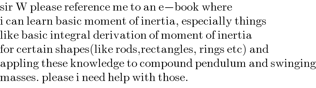 sir W please reference me to an e−book where  i can learn basic moment of inertia, especially things  like basic integral derivation of moment of inertia  for certain shapes(like rods,rectangles, rings etc) and  appling these knowledge to compound pendulum and swinging  masses. please i need help with those.   