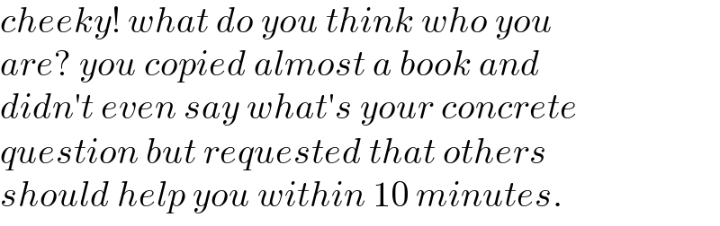 cheeky! what do you think who you  are? you copied almost a book and  didn′t even say what′s your concrete   question but requested that others  should help you within 10 minutes.  