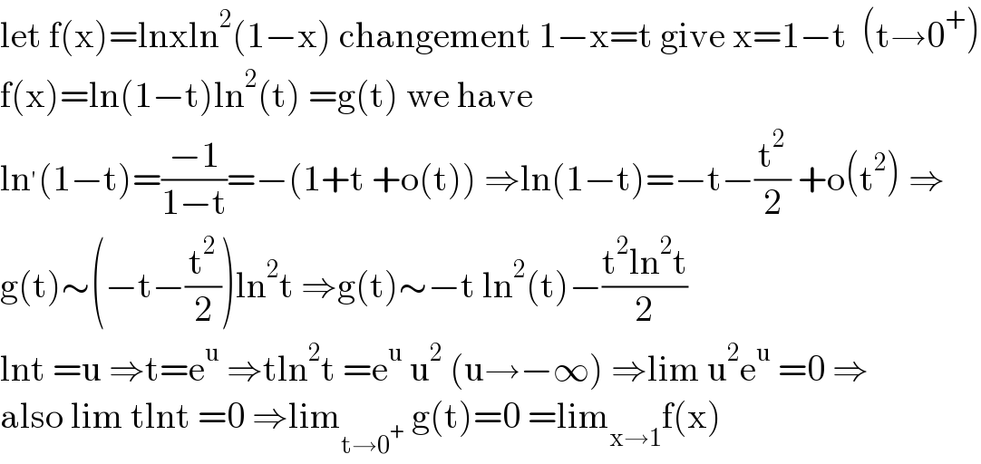 let f(x)=lnxln^2 (1−x) changement 1−x=t give x=1−t  (t→0^+ )  f(x)=ln(1−t)ln^2 (t) =g(t) we have  ln^′ (1−t)=((−1)/(1−t))=−(1+t +o(t)) ⇒ln(1−t)=−t−(t^2 /2) +o(t^2 ) ⇒  g(t)∼(−t−(t^2 /2))ln^2 t ⇒g(t)∼−t ln^2 (t)−((t^2 ln^2 t)/2)  lnt =u ⇒t=e^u  ⇒tln^2 t =e^u  u^2  (u→−∞) ⇒lim u^2 e^u  =0 ⇒  also lim tlnt =0 ⇒lim_(t→0^+ )  g(t)=0 =lim_(x→1) f(x)  