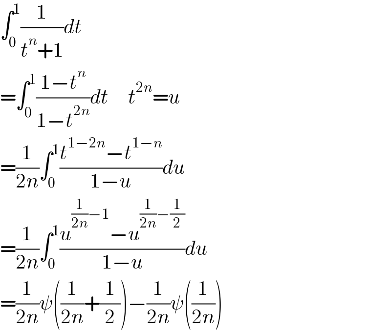 ∫_0 ^1 (1/(t^n +1))dt  =∫_0 ^1 ((1−t^n )/(1−t^(2n) ))dt     t^(2n) =u  =(1/(2n))∫_0 ^1 ((t^(1−2n) −t^(1−n) )/(1−u))du  =(1/(2n))∫_0 ^1 ((u^((1/(2n))−1) −u^((1/(2n))−(1/2)) )/(1−u))du  =(1/(2n))ψ((1/(2n))+(1/2))−(1/(2n))ψ((1/(2n)))  