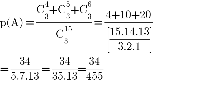 p(A) = ((C_3 ^4 +C_3 ^5 +C_3 ^6 )/C_3 ^(15) ) = ((4+10+20)/( [((15.14.13)/(3.2.1))]))  = ((34)/(5.7.13)) = ((34)/(35.13))=((34)/(455))    