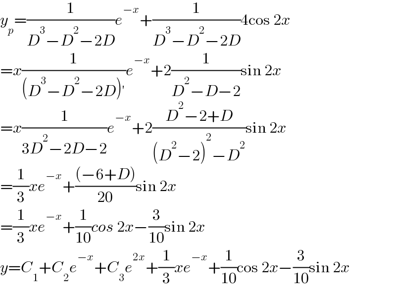 y_p =(1/(D^3 −D^2 −2D))e^(−x) +(1/(D^3 −D^2 −2D))4cos 2x  =x(1/((D^3 −D^2 −2D)′))e^(−x) +2(1/(D^2 −D−2))sin 2x  =x(1/(3D^2 −2D−2))e^(−x) +2((D^2 −2+D)/((D^2 −2)^2 −D^2 ))sin 2x  =(1/3)xe^(−x) +(((−6+D))/(20))sin 2x  =(1/3)xe^(−x) +(1/(10))cos 2x−(3/(10))sin 2x  y=C_1 +C_2 e^(−x) +C_3 e^(2x) +(1/3)xe^(−x) +(1/(10))cos 2x−(3/(10))sin 2x  