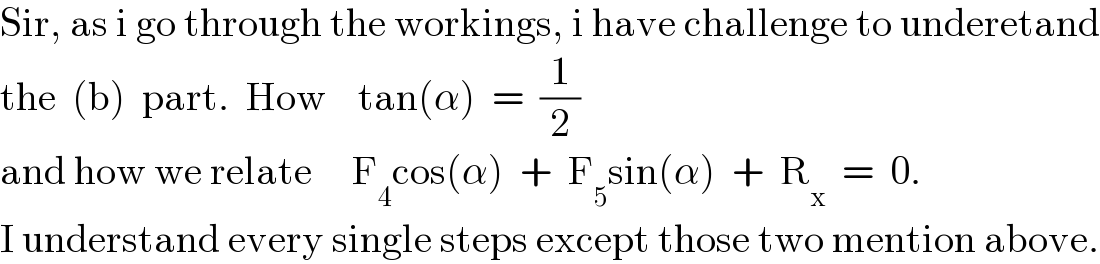 Sir, as i go through the workings, i have challenge to underetand  the  (b)  part.  How    tan(α)  =  (1/2)  and how we relate     F_4 cos(α)  +  F_5 sin(α)  +  R_x   =  0.  I understand every single steps except those two mention above.  