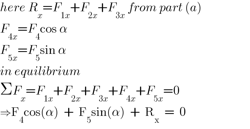 here R_x =F_(1x) +F_(2x) +F_(3x)  from part (a)  F_(4x) =F_4 cos α  F_(5x) =F_5 sin α  in equilibrium  ΣF_x =F_(1x) +F_(2x) +F_(3x) +F_(4x) +F_(5x) =0  ⇒F_4 cos(α)  +  F_5 sin(α)  +  R_x   =  0  