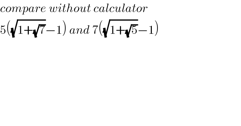 compare without calculator  5((√(1+(√7)))−1) and 7((√(1+(√5)))−1)  