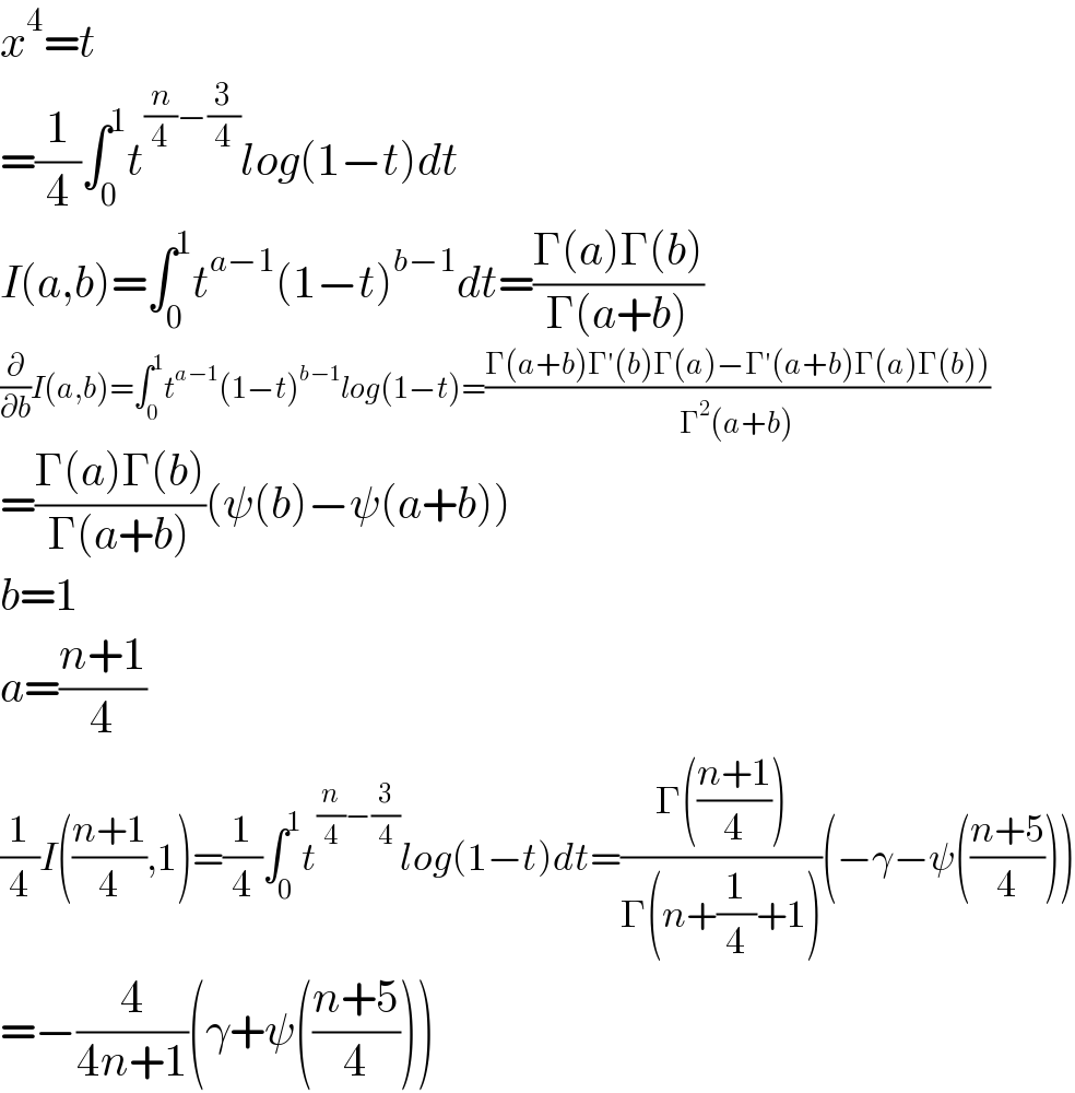 x^4 =t  =(1/4)∫_0 ^1 t^((n/4)−(3/4)) log(1−t)dt  I(a,b)=∫_0 ^1 t^(a−1) (1−t)^(b−1) dt=((Γ(a)Γ(b))/(Γ(a+b)))  (∂/∂b)I(a,b)=∫_0 ^1 t^(a−1) (1−t)^(b−1) log(1−t)=((Γ(a+b)Γ′(b)Γ(a)−Γ′(a+b)Γ(a)Γ(b)))/(Γ^2 (a+b)))  =((Γ(a)Γ(b))/(Γ(a+b)))(ψ(b)−ψ(a+b))  b=1  a=((n+1)/4)  (1/4)I(((n+1)/4),1)=(1/4)∫_0 ^1 t^((n/4)−(3/4)) log(1−t)dt=((Γ(((n+1)/4)))/(Γ(n+(1/4)+1)))(−γ−ψ(((n+5)/4)))  =−(4/(4n+1))(γ+ψ(((n+5)/4)))  