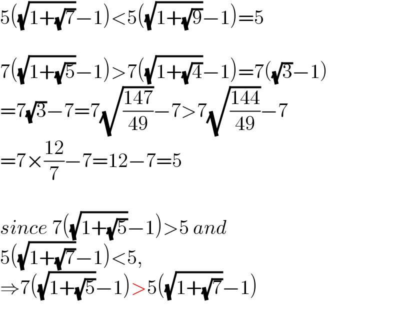 5((√(1+(√7)))−1)<5((√(1+(√9)))−1)=5    7((√(1+(√5)))−1)>7((√(1+(√4)))−1)=7((√3)−1)  =7(√3)−7=7(√((147)/(49)))−7>7(√((144)/(49)))−7  =7×((12)/7)−7=12−7=5    since 7((√(1+(√5)))−1)>5 and  5((√(1+(√7)))−1)<5,  ⇒7((√(1+(√5)))−1)>5((√(1+(√7)))−1)  