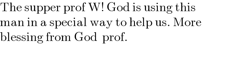 The supper prof W! God is using this  man in a special way to help us. More   blessing from God  prof.     