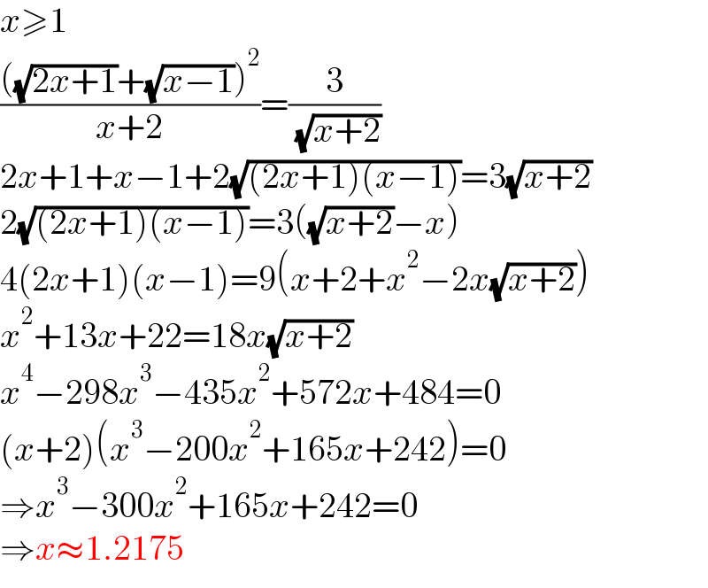 x≥1  ((((√(2x+1))+(√(x−1)))^2 )/(x+2))=(3/( (√(x+2))))  2x+1+x−1+2(√((2x+1)(x−1)))=3(√(x+2))  2(√((2x+1)(x−1)))=3((√(x+2))−x)  4(2x+1)(x−1)=9(x+2+x^2 −2x(√(x+2)))  x^2 +13x+22=18x(√(x+2))  x^4 −298x^3 −435x^2 +572x+484=0  (x+2)(x^3 −200x^2 +165x+242)=0  ⇒x^3 −300x^2 +165x+242=0  ⇒x≈1.2175  