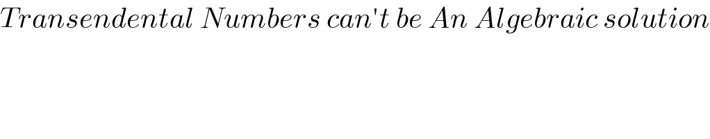 Transendental Numbers can′t be An Algebraic solution  