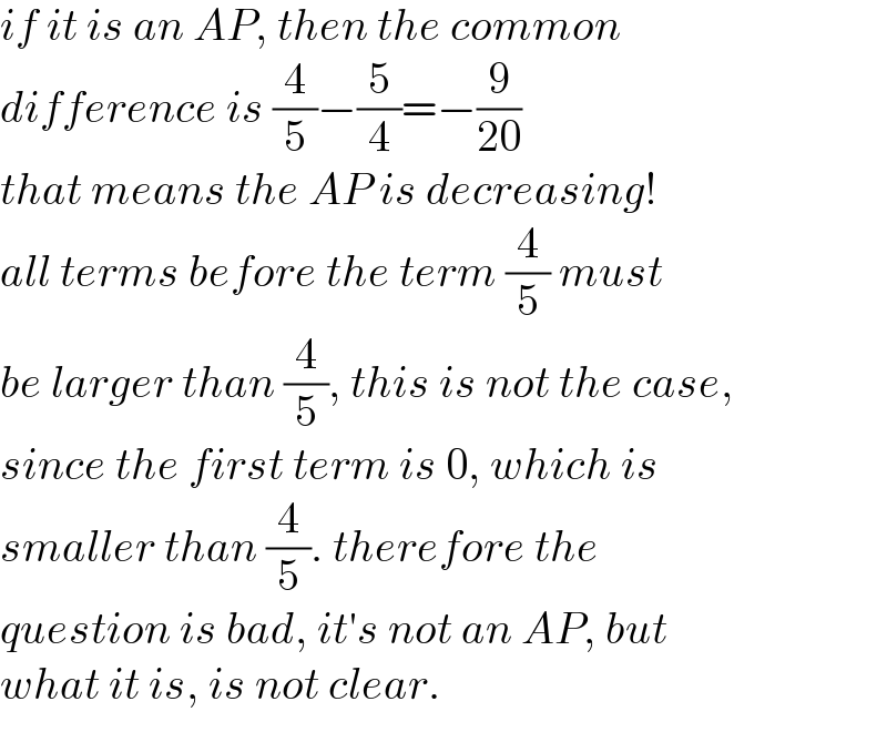 if it is an AP, then the common  difference is (4/5)−(5/4)=−(9/(20))  that means the AP is decreasing!  all terms before the term (4/5) must  be larger than (4/5), this is not the case,  since the first term is 0, which is  smaller than (4/5). therefore the  question is bad, it′s not an AP, but  what it is, is not clear.  